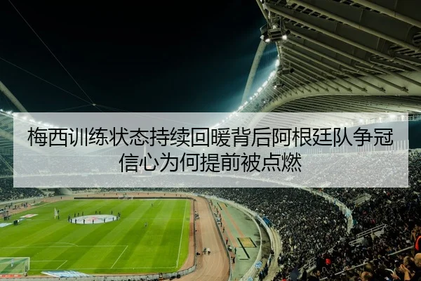 梅西训练状态持续回暖背后阿根廷队争冠信心为何提前被点燃